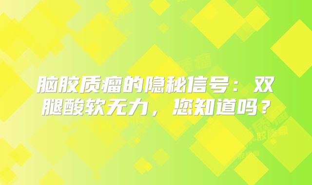脑胶质瘤的隐秘信号：双腿酸软无力，您知道吗？