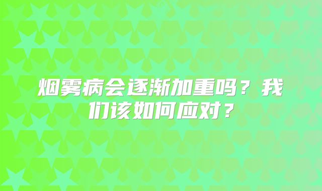 烟雾病会逐渐加重吗？我们该如何应对？
