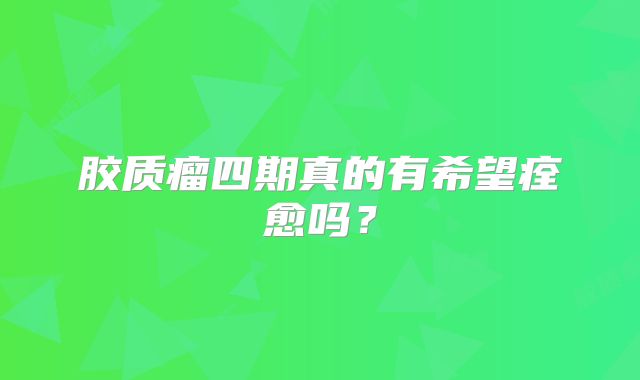 胶质瘤四期真的有希望痊愈吗？