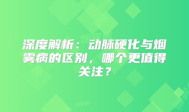 深度解析：动脉硬化与烟雾病的区别，哪个更值得关注？