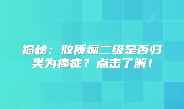 揭秘：胶质瘤二级是否归类为癌症？点击了解！