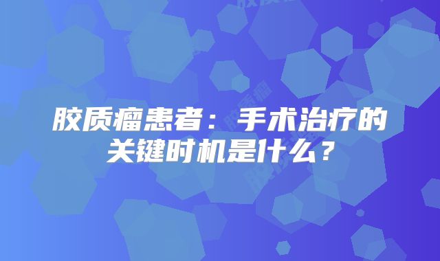 胶质瘤患者：手术治疗的关键时机是什么？