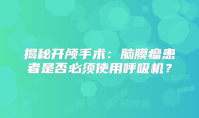 揭秘开颅手术：脑膜瘤患者是否必须使用呼吸机？
