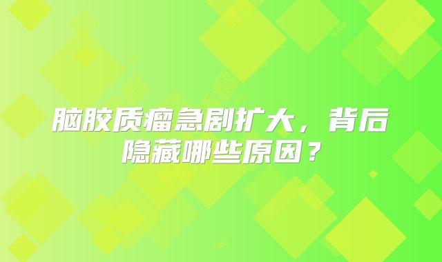脑胶质瘤急剧扩大，背后隐藏哪些原因？