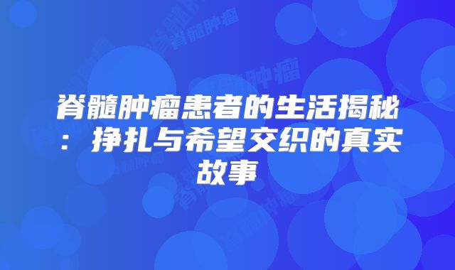 脊髓肿瘤患者的生活揭秘：挣扎与希望交织的真实故事