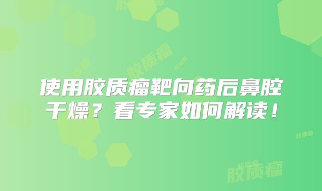 使用胶质瘤靶向药后鼻腔干燥？看专家如何解读！