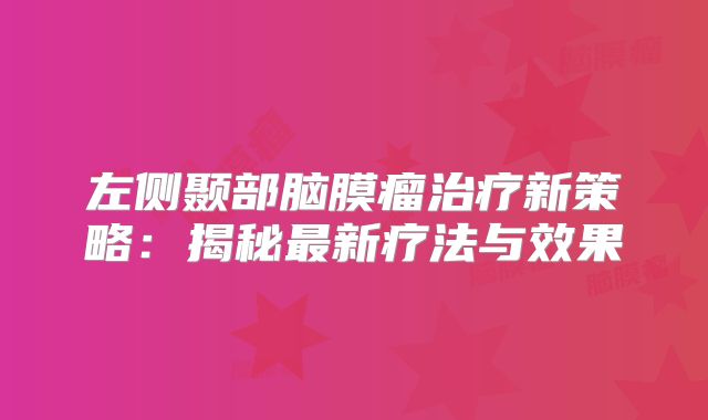 左侧颞部脑膜瘤治疗新策略：揭秘最新疗法与效果