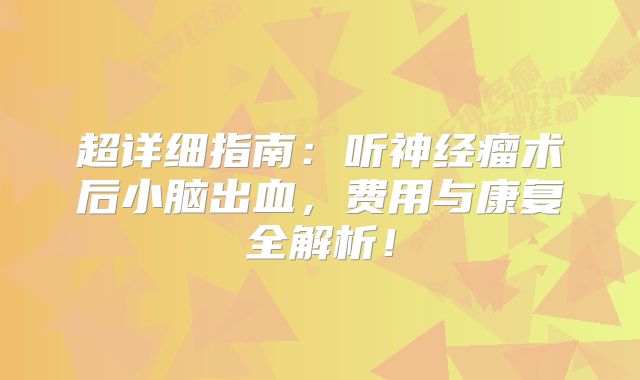 超详细指南：听神经瘤术后小脑出血，费用与康复全解析！