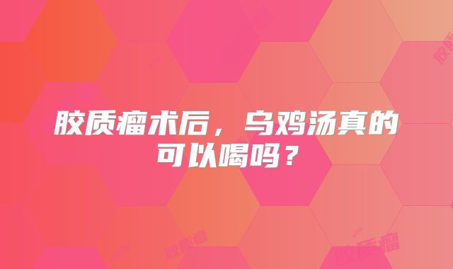 胶质瘤术后，乌鸡汤真的可以喝吗？