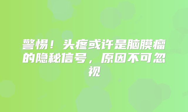 警惕！头疼或许是脑膜瘤的隐秘信号，原因不可忽视