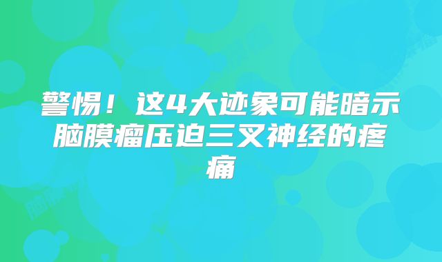 警惕！这4大迹象可能暗示脑膜瘤压迫三叉神经的疼痛