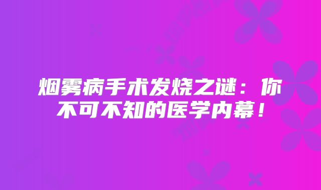 烟雾病手术发烧之谜：你不可不知的医学内幕！