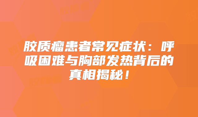 胶质瘤患者常见症状：呼吸困难与胸部发热背后的真相揭秘！