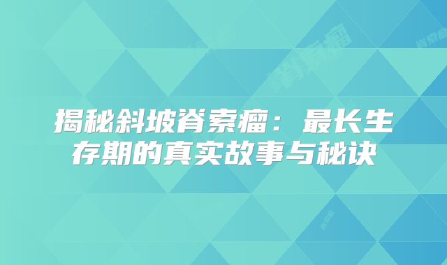 揭秘斜坡脊索瘤：最长生存期的真实故事与秘诀