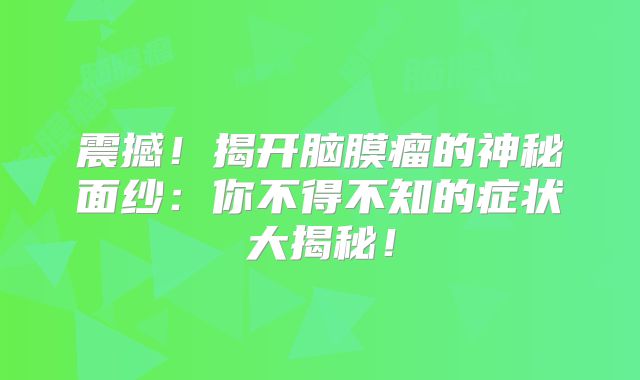 震撼！揭开脑膜瘤的神秘面纱：你不得不知的症状大揭秘！
