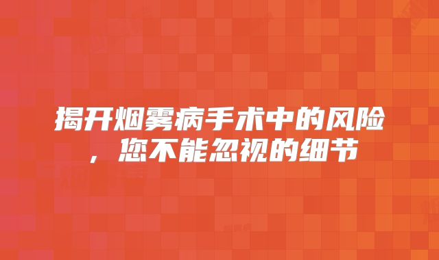 揭开烟雾病手术中的风险，您不能忽视的细节