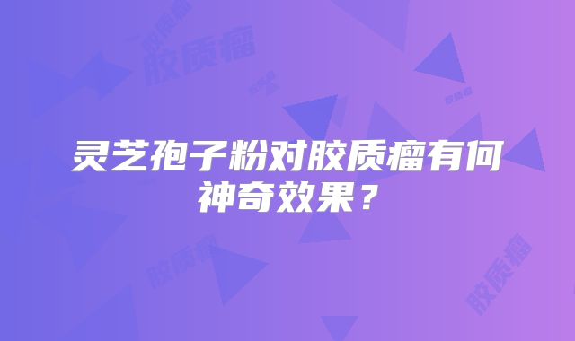 灵芝孢子粉对胶质瘤有何神奇效果？