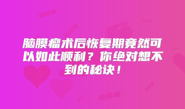 脑膜瘤术后恢复期竟然可以如此顺利？你绝对想不到的秘诀！
