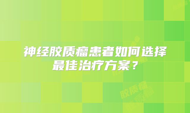 神经胶质瘤患者如何选择最佳治疗方案？