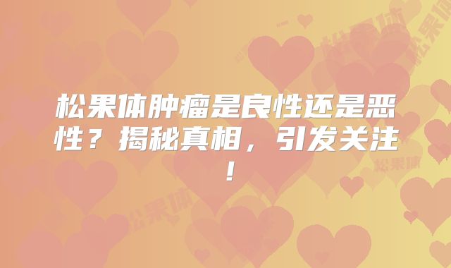 松果体肿瘤是良性还是恶性？揭秘真相，引发关注！