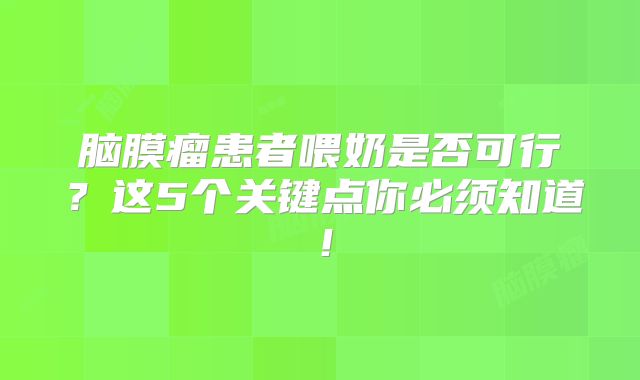 脑膜瘤患者喂奶是否可行？这5个关键点你必须知道！