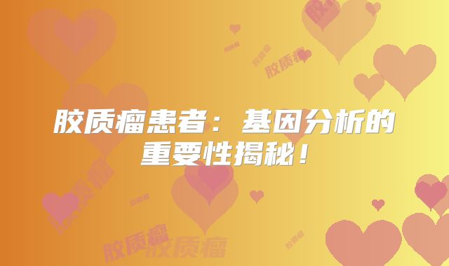 胶质瘤患者：基因分析的重要性揭秘！