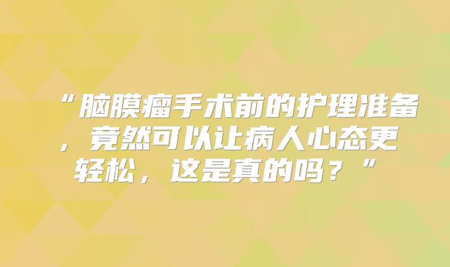 “脑膜瘤手术前的护理准备，竟然可以让病人心态更轻松，这是真的吗？”