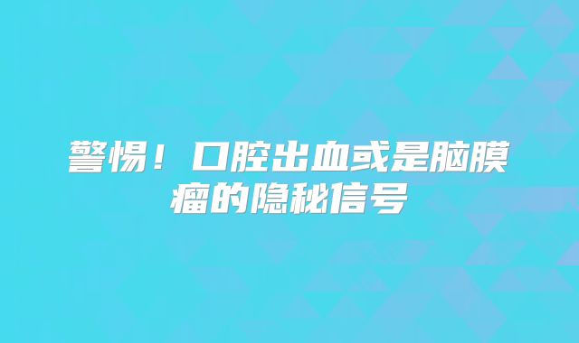 警惕！口腔出血或是脑膜瘤的隐秘信号