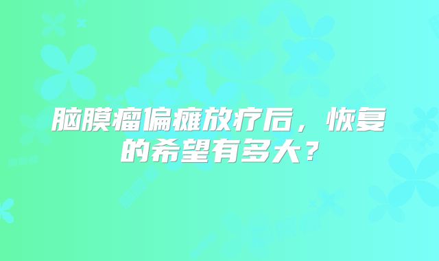 脑膜瘤偏瘫放疗后，恢复的希望有多大？