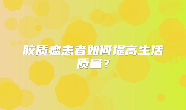 胶质瘤患者如何提高生活质量？