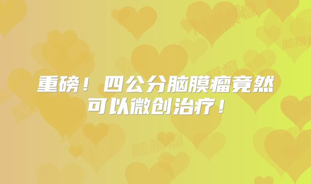 重磅！四公分脑膜瘤竟然可以微创治疗！