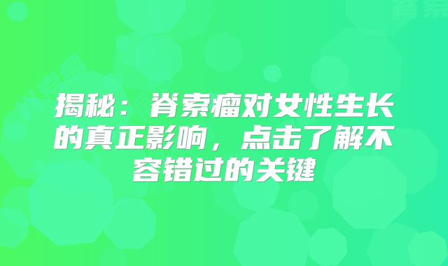 揭秘：脊索瘤对女性生长的真正影响，点击了解不容错过的关键