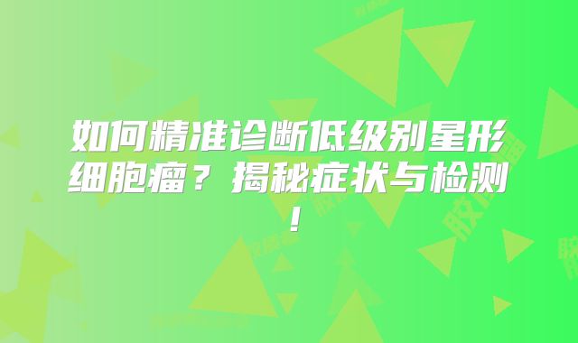 如何精准诊断低级别星形细胞瘤？揭秘症状与检测！