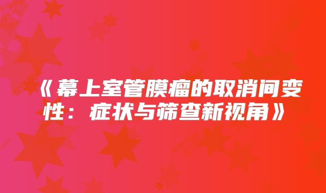 《幕上室管膜瘤的取消间变性：症状与筛查新视角》