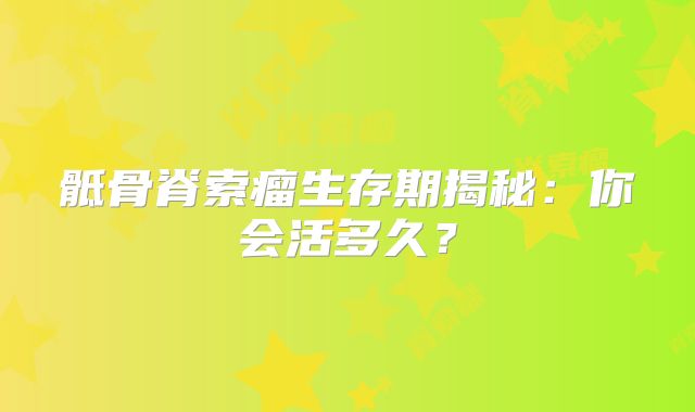 骶骨脊索瘤生存期揭秘：你会活多久？