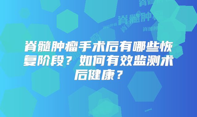 脊髓肿瘤手术后有哪些恢复阶段？如何有效监测术后健康？