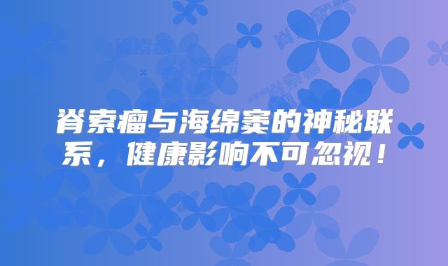 脊索瘤与海绵窦的神秘联系，健康影响不可忽视！