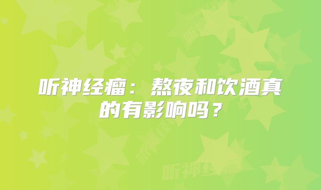 听神经瘤：熬夜和饮酒真的有影响吗？