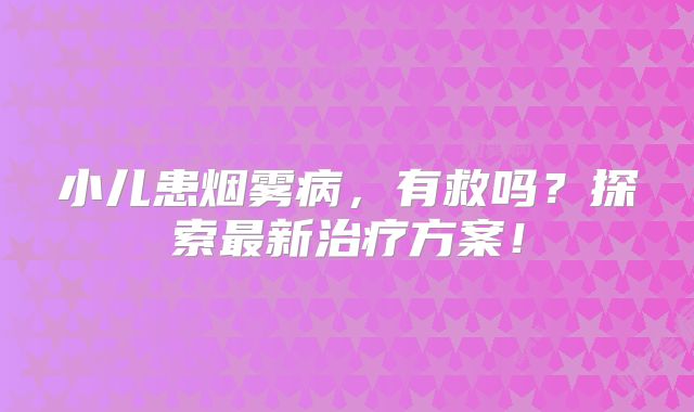 小儿患烟雾病，有救吗？探索最新治疗方案！