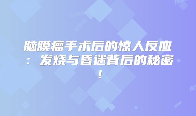 脑膜瘤手术后的惊人反应：发烧与昏迷背后的秘密！
