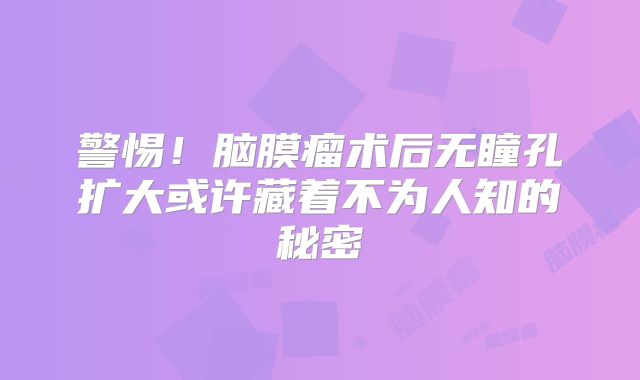 警惕！脑膜瘤术后无瞳孔扩大或许藏着不为人知的秘密