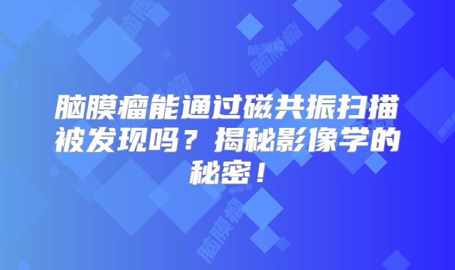 脑膜瘤能通过磁共振扫描被发现吗？揭秘影像学的秘密！
