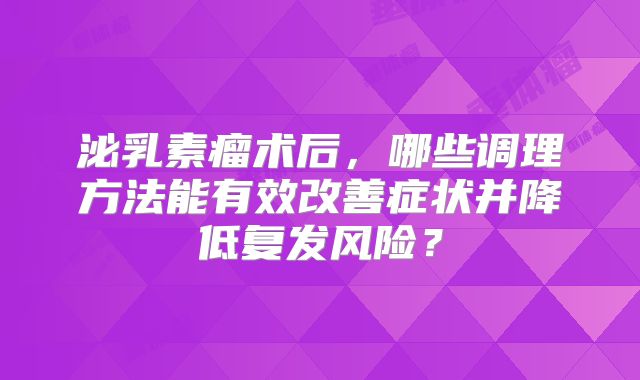 泌乳素瘤术后，哪些调理方法能有效改善症状并降低复发风险？