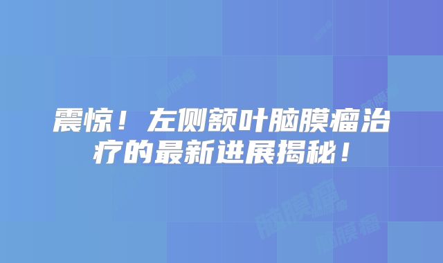 震惊！左侧额叶脑膜瘤治疗的最新进展揭秘！