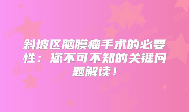 斜坡区脑膜瘤手术的必要性：您不可不知的关键问题解读！