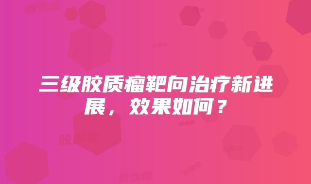 三级胶质瘤靶向治疗新进展，效果如何？