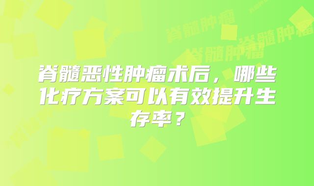 脊髓恶性肿瘤术后，哪些化疗方案可以有效提升生存率？
