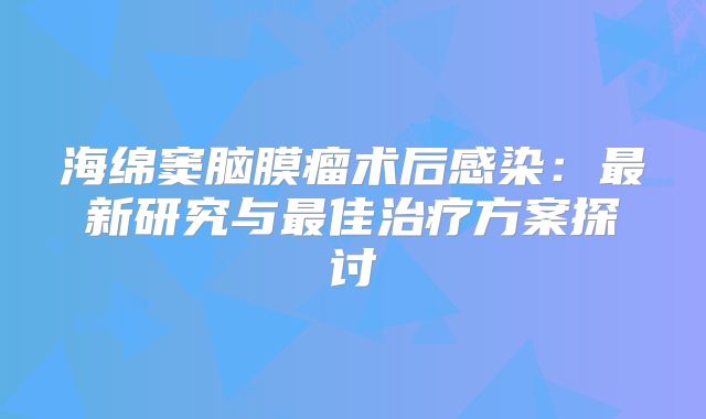 海绵窦脑膜瘤术后感染：最新研究与最佳治疗方案探讨