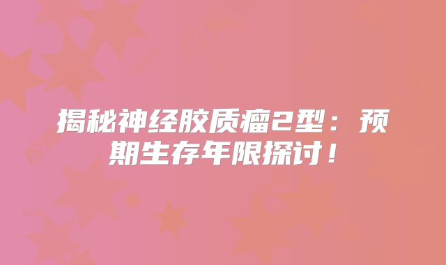 揭秘神经胶质瘤2型：预期生存年限探讨！
