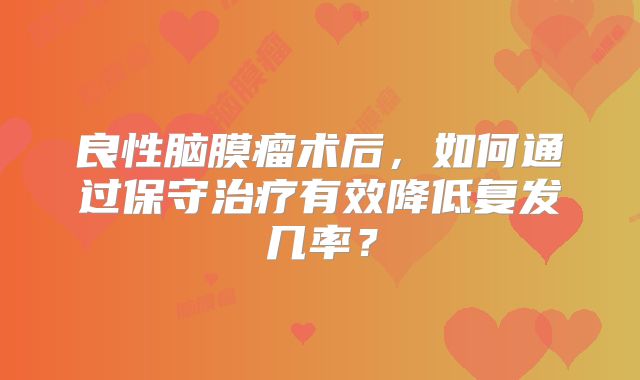 良性脑膜瘤术后，如何通过保守治疗有效降低复发几率？